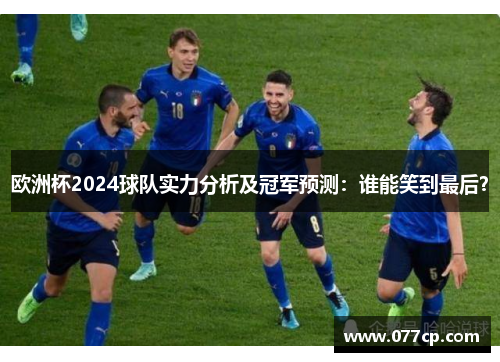 欧洲杯2024球队实力分析及冠军预测：谁能笑到最后？