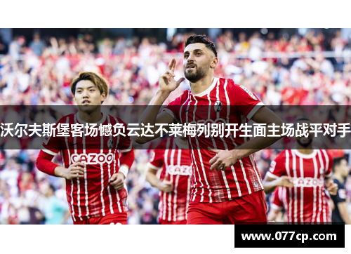 沃尔夫斯堡客场憾负云达不莱梅列别开生面主场战平对手