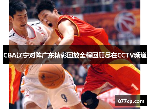 CBA辽宁对阵广东精彩回放全程回顾尽在CCTV频道