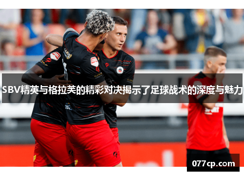 SBV精英与格拉芙的精彩对决揭示了足球战术的深度与魅力