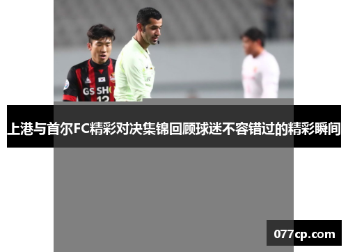 上港与首尔FC精彩对决集锦回顾球迷不容错过的精彩瞬间