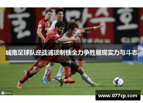 城南足球队迎战浦项制铁全力争胜展现实力与斗志