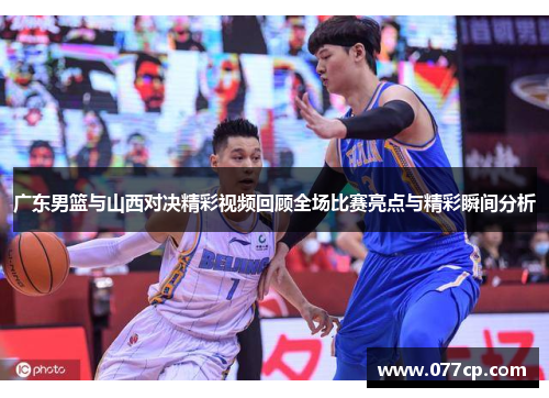 广东男篮与山西对决精彩视频回顾全场比赛亮点与精彩瞬间分析