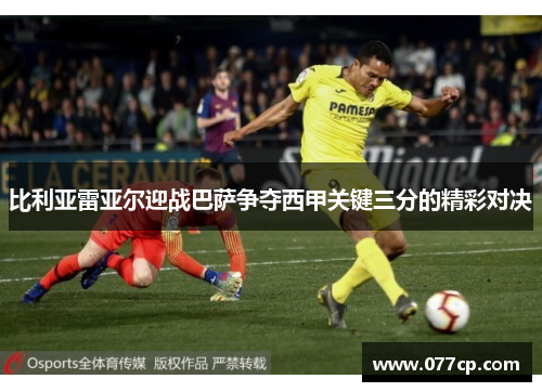比利亚雷亚尔迎战巴萨争夺西甲关键三分的精彩对决