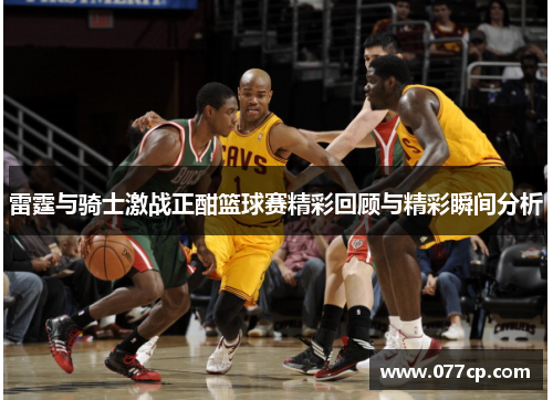 雷霆与骑士激战正酣篮球赛精彩回顾与精彩瞬间分析