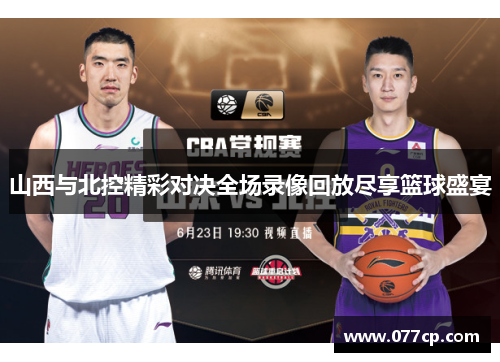 山西与北控精彩对决全场录像回放尽享篮球盛宴