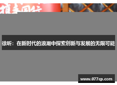 徐昕：在新时代的浪潮中探索创新与发展的无限可能